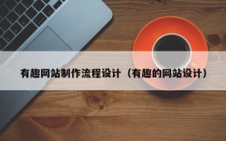 黔西有趣网站制作流程设计（有趣的网站设计）