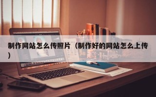 黔西制作网站怎么传照片（制作好的网站怎么上传）