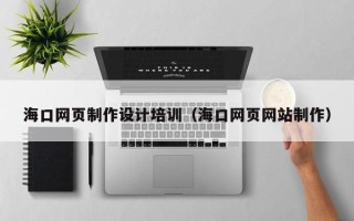 黔西海口网页制作设计培训（海口网页网站制作）