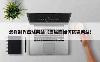 黔西怎样制作局域网站（局域网如何搭建网站）
