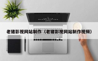 黔西老猪影视网站制作（老猪影视网站制作视频）