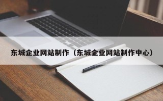 黔西东城企业网站制作（东城企业网站制作中心）