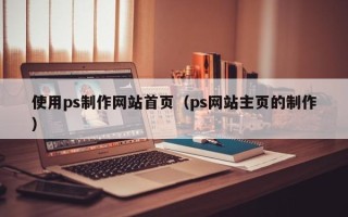 黔西使用ps制作网站首页（ps网站主页的制作）