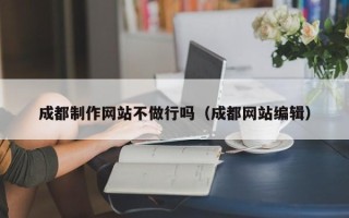 黔西成都制作网站不做行吗（成都网站编辑）