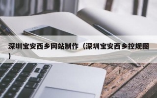 黔西深圳宝安西乡网站制作（深圳宝安西乡控规图）
