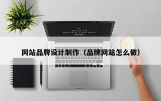 黔西网站品牌设计制作（品牌网站怎么做）