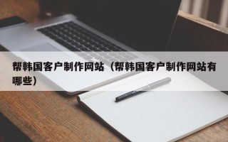 黔西帮韩国客户制作网站（帮韩国客户制作网站有哪些）